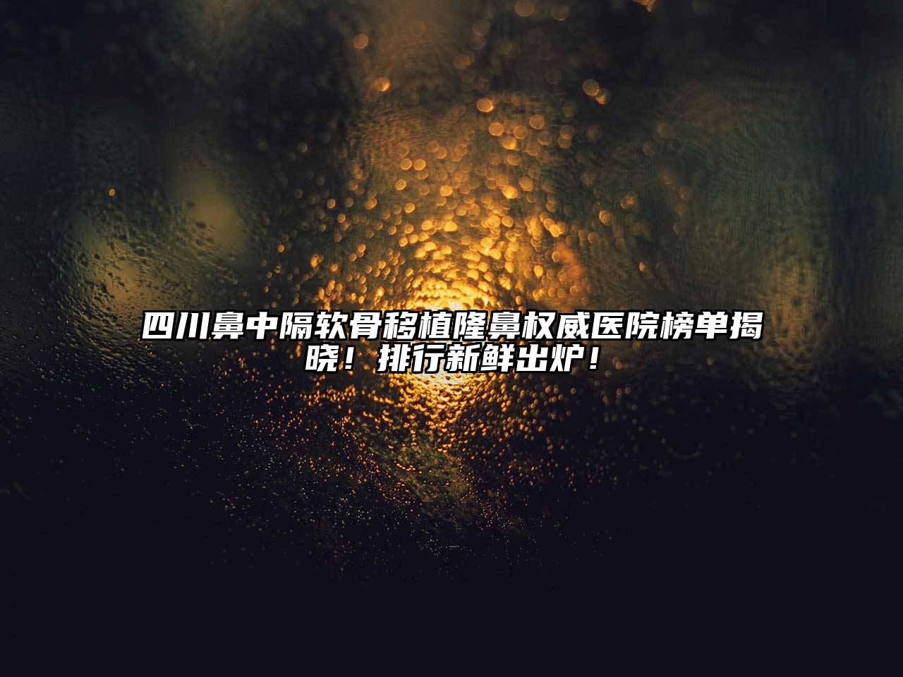 四川鼻中隔软骨移植隆鼻权威医院榜单揭晓！排行新鲜出炉！
