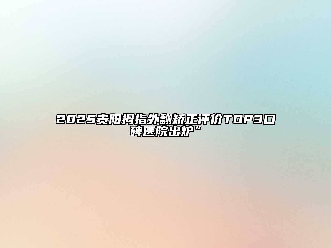 2025贵阳拇指外翻矫正评价TOP3口碑医院出炉”