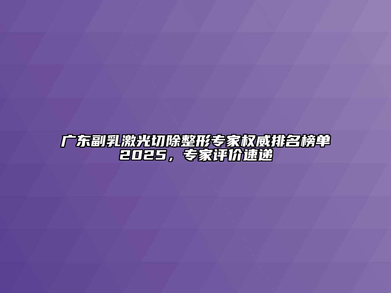 广东副乳激光切除整形专家权威排名榜单2025，专家评价速递