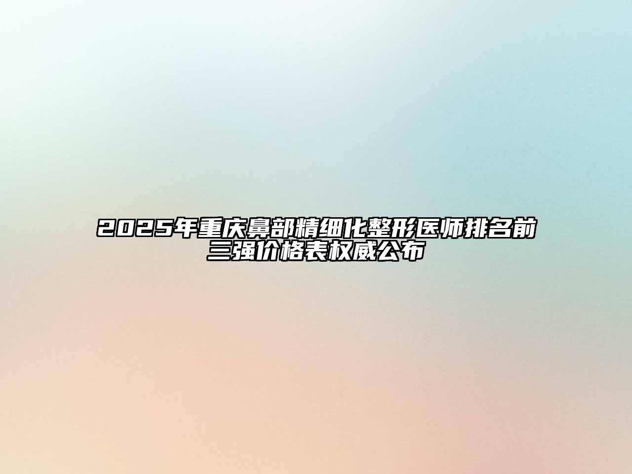 2025年重庆鼻部精细化整形医师排名前三强价格表权威公布