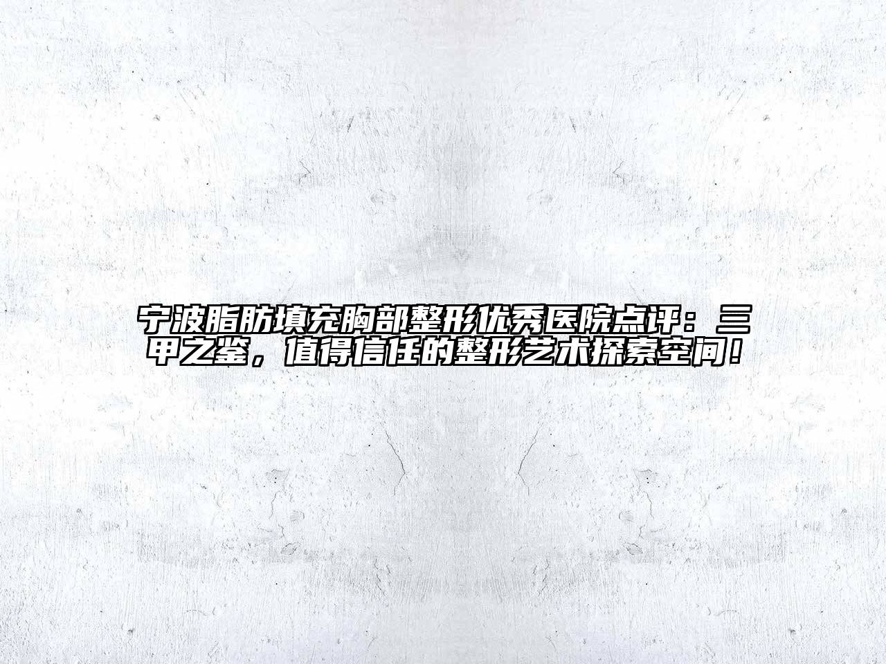 宁波脂肪填充胸部整形优秀医院点评：三甲之鉴，值得信任的整形艺术探索空间！