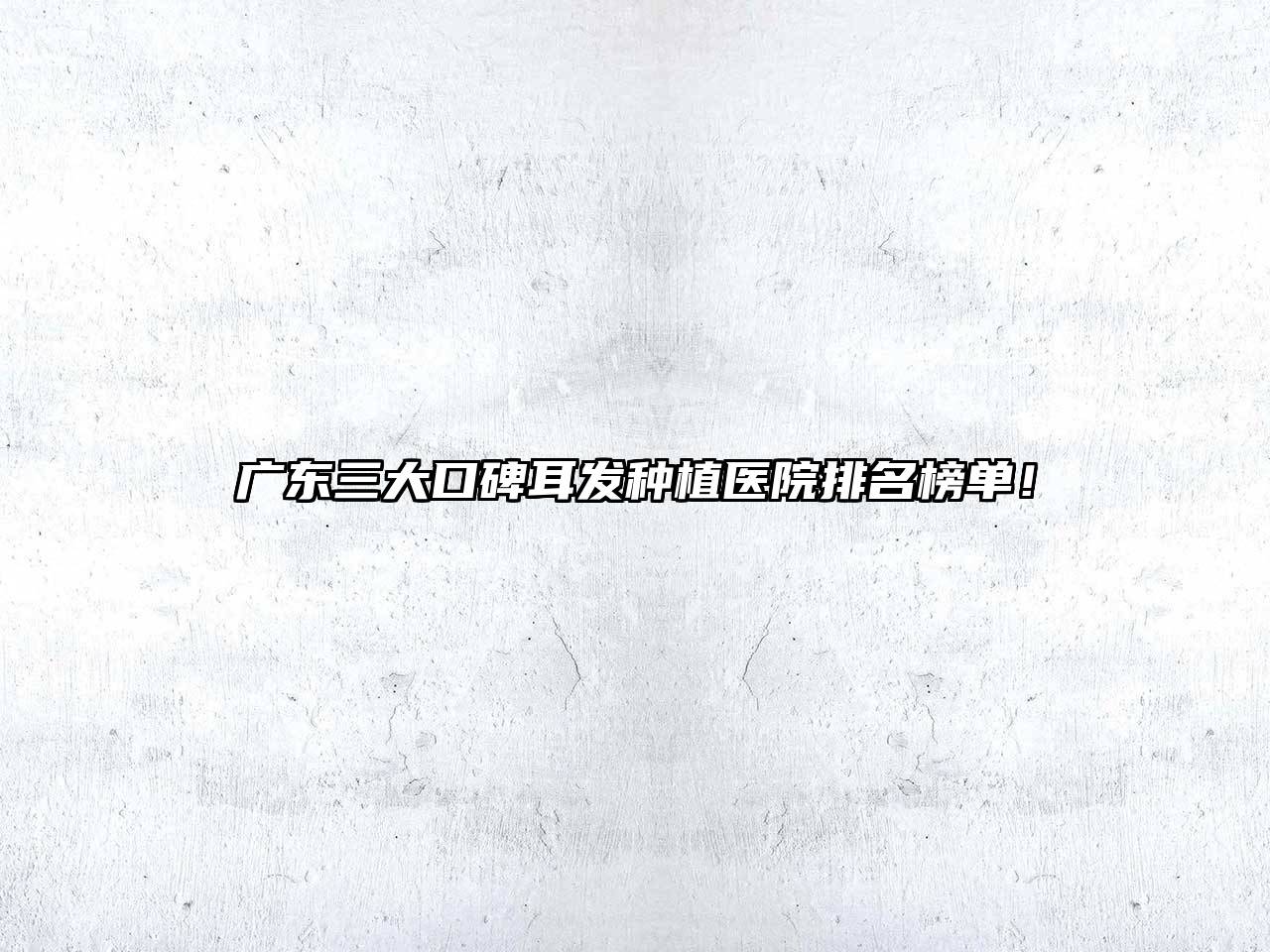 广东三大口碑耳发种植医院排名榜单！