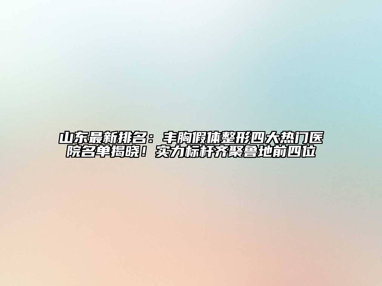 山东最新排名：丰胸假体整形四大热门医院名单揭晓！实力标杆齐聚鲁地前四位