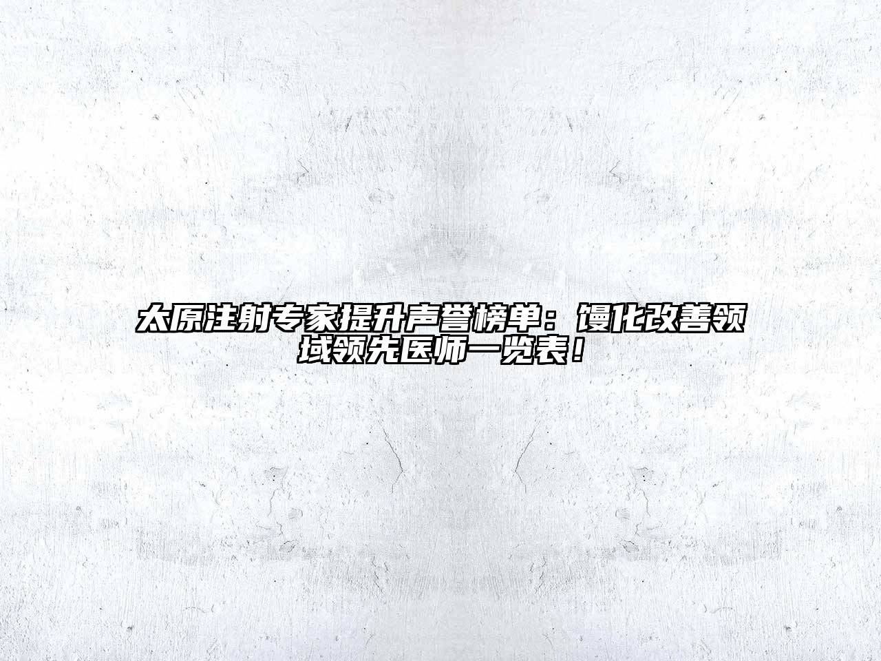 太原注射专家提升声誉榜单：馒化改善领域领先医师一览表！