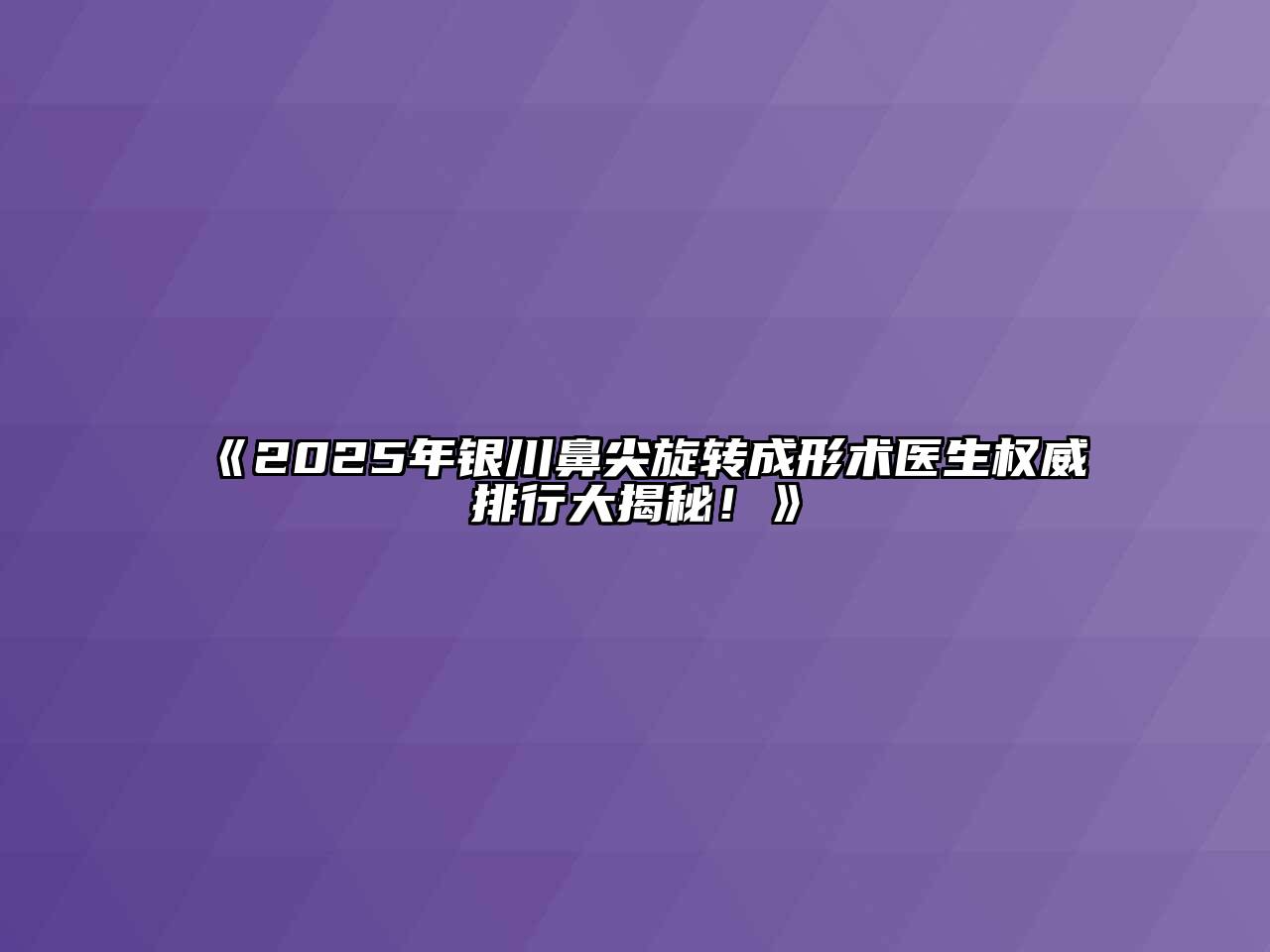 《2025年银川鼻尖旋转成形术医生权威排行大揭秘！》