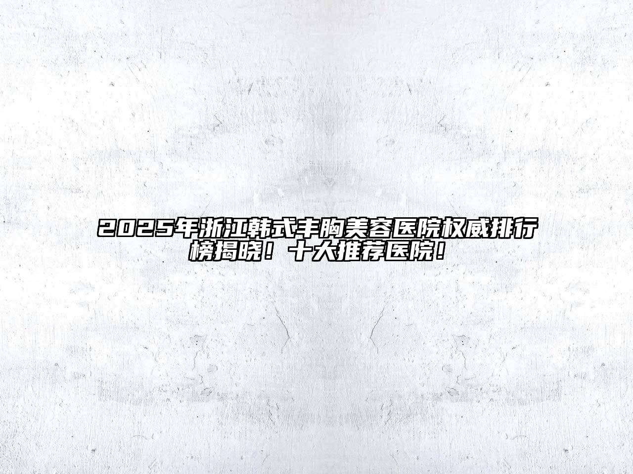 2025年浙江韩式丰胸江南app官方下载苹果版
医院权威排行榜揭晓！十大推荐医院！