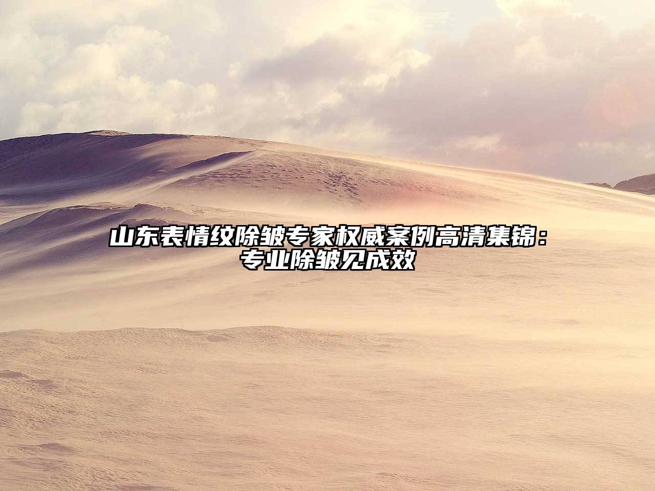 山东表情纹除皱专家权威案例高清集锦：专业除皱见成效