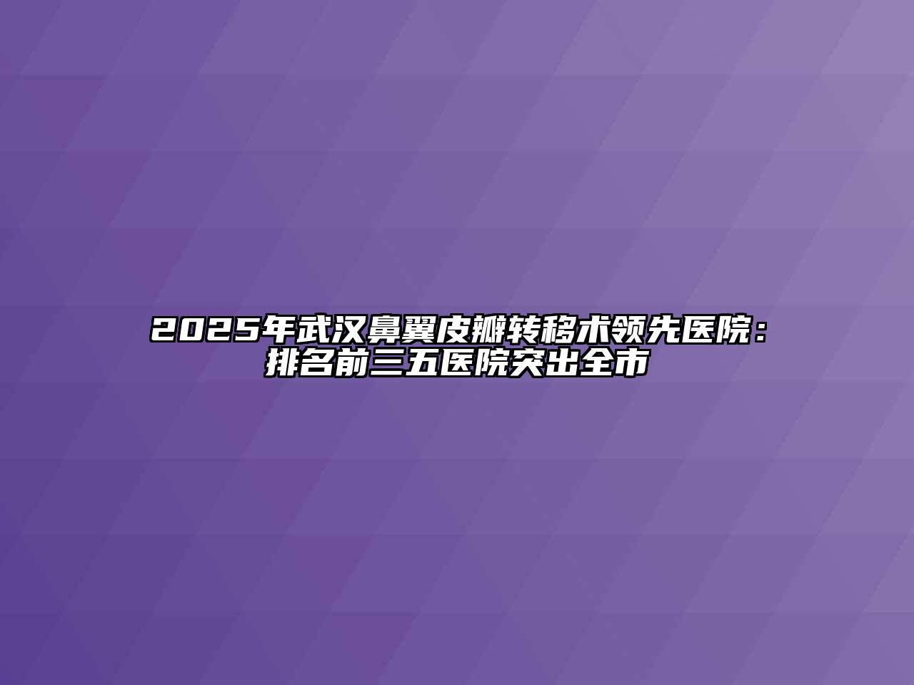 2025年武汉鼻翼皮瓣转移术领先医院：排名前三五医院突出全市