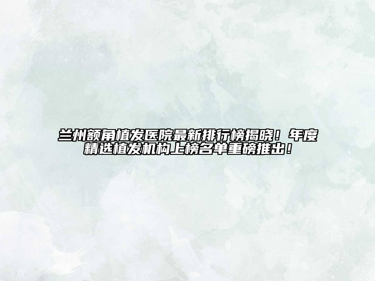 兰州额角植发医院最新排行榜揭晓！年度精选植发机构上榜名单重磅推出！