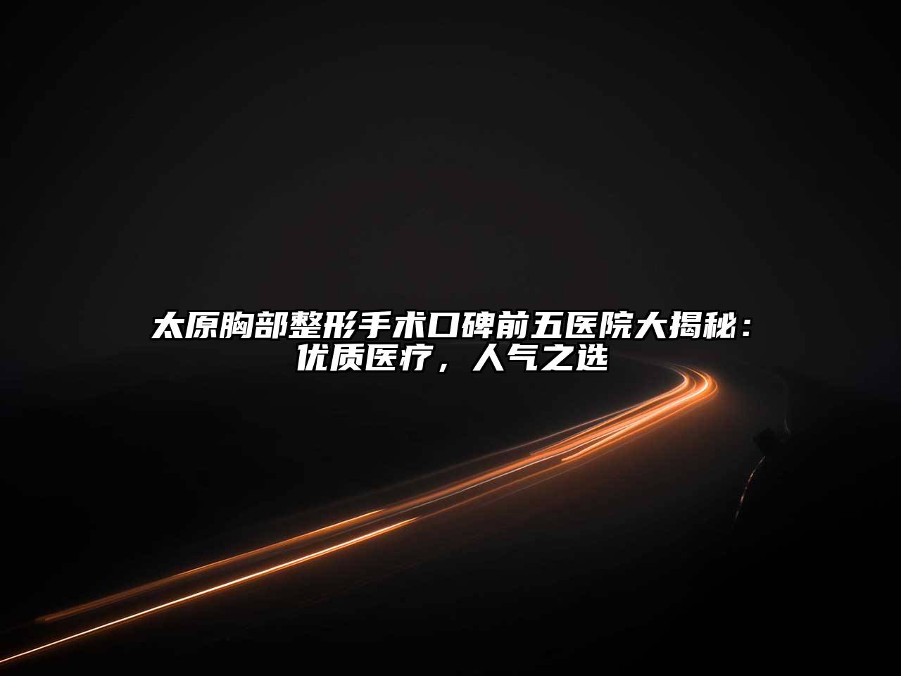 太原胸部整形手术口碑前五医院大揭秘：优质医疗，人气之选