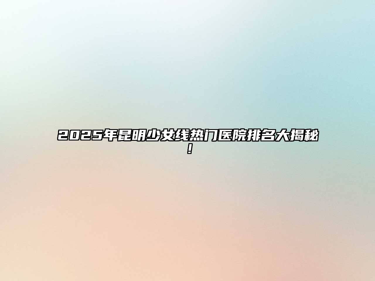 2025年昆明少女线热门医院排名大揭秘！
