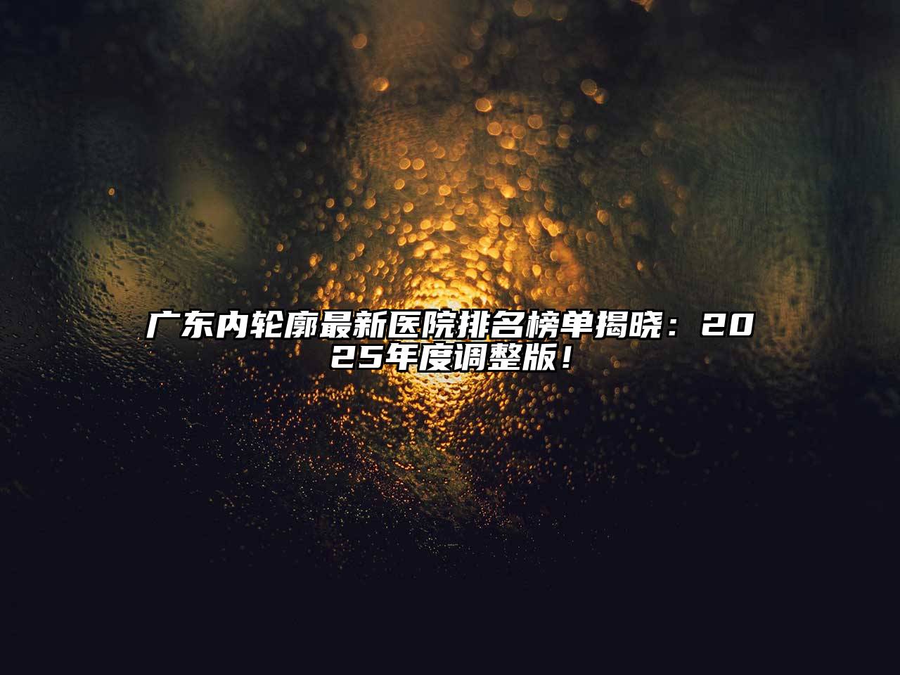 广东内轮廓最新医院排名榜单揭晓：2025年度调整版！