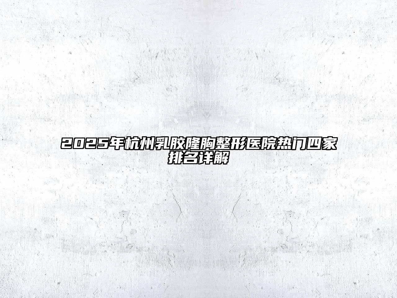 2025年杭州乳胶隆胸整形医院热门四家排名详解