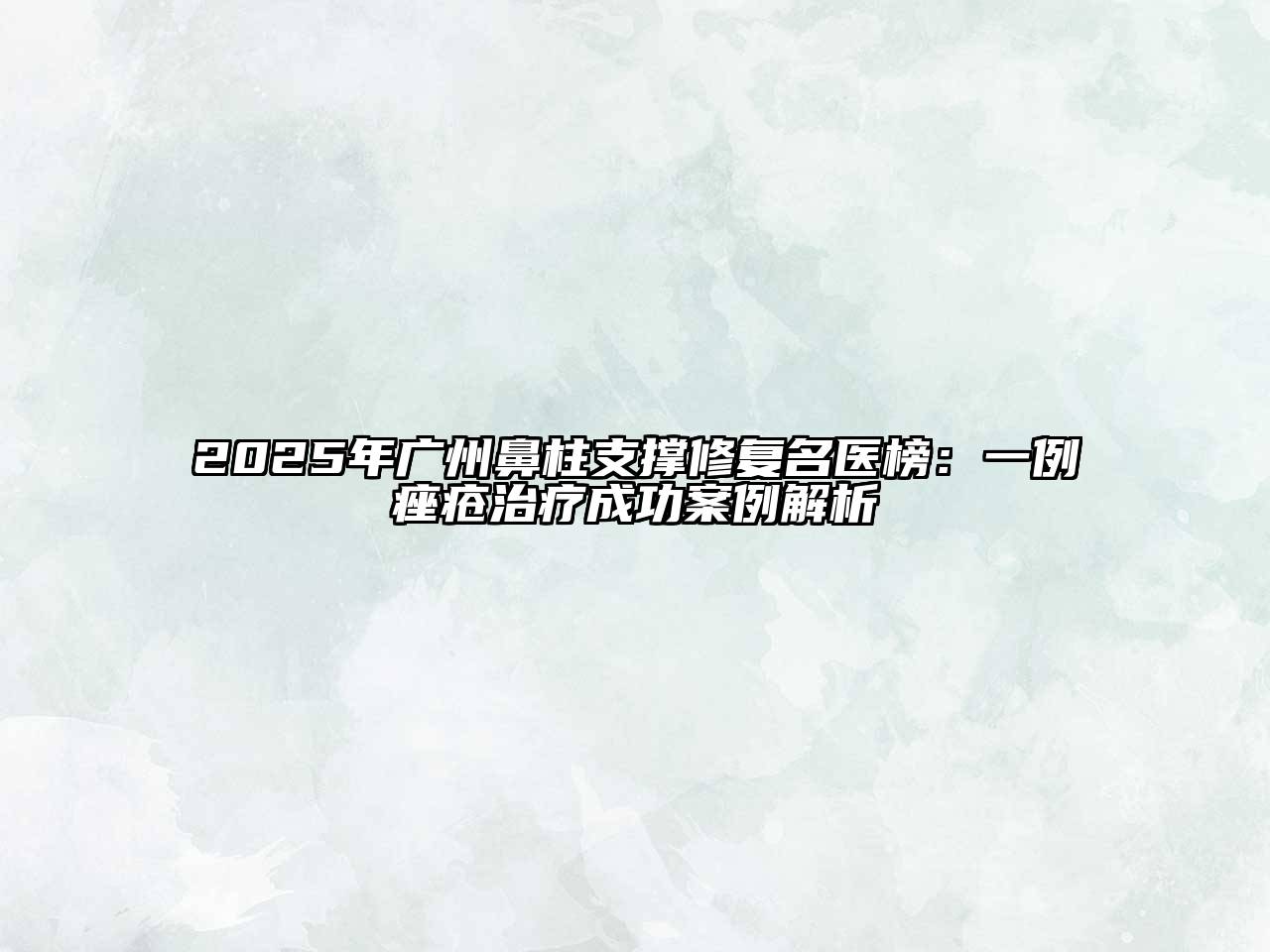 2025年广州鼻柱支撑修复名医榜：一例痤疮治疗成功案例解析