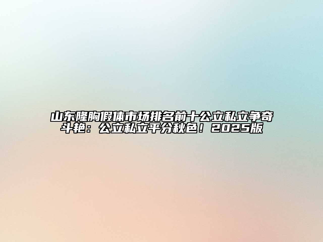 山东隆胸假体市场排名前十公立私立争奇斗艳：公立私立平分秋色！2025版