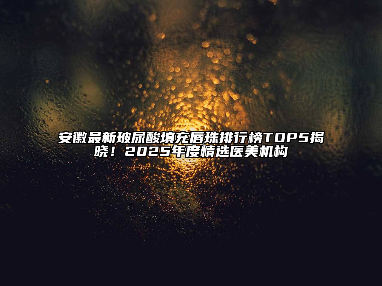 安徽最新玻尿酸填充唇珠排行榜TOP5揭晓！2025年度精选医美机构