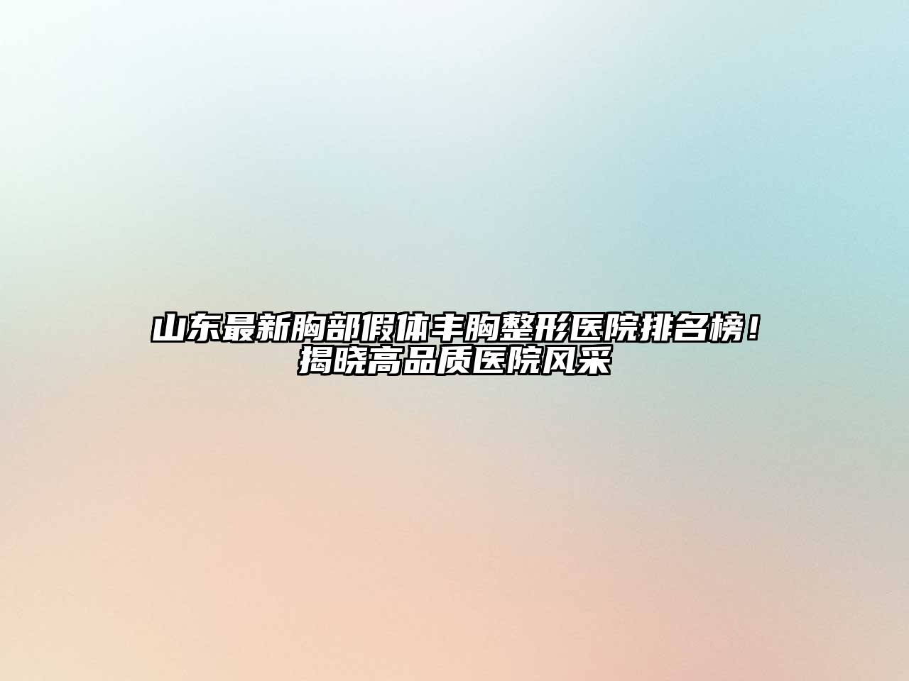 山东最新胸部假体丰胸整形医院排名榜！揭晓高品质医院风采