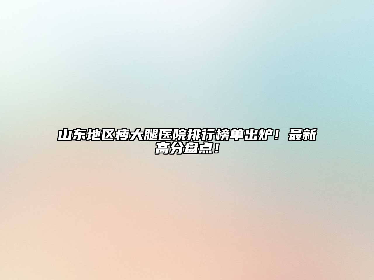 山东地区瘦大腿医院排行榜单出炉！最新高分盘点！