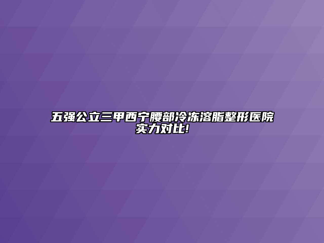 五强公立三甲西宁腰部冷冻溶脂整形医院实力对比!