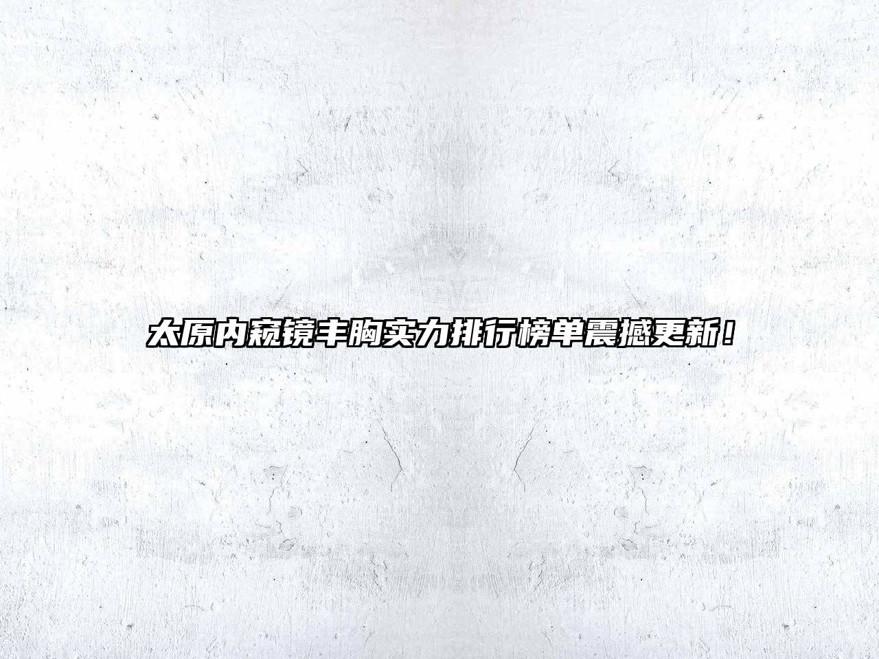 太原内窥镜丰胸实力排行榜单震撼更新！