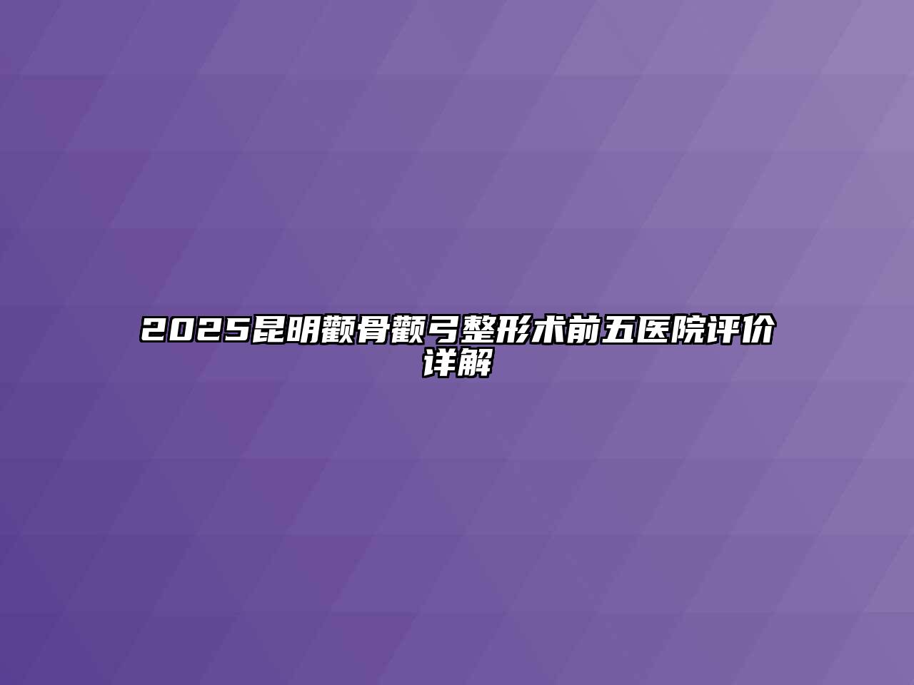 2025昆明颧骨颧弓整形术前五医院评价详解