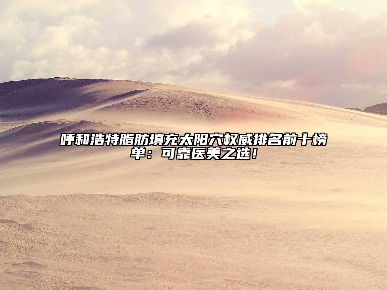 呼和浩特脂肪填充太阳穴权威排名前十榜单：可靠医美之选！