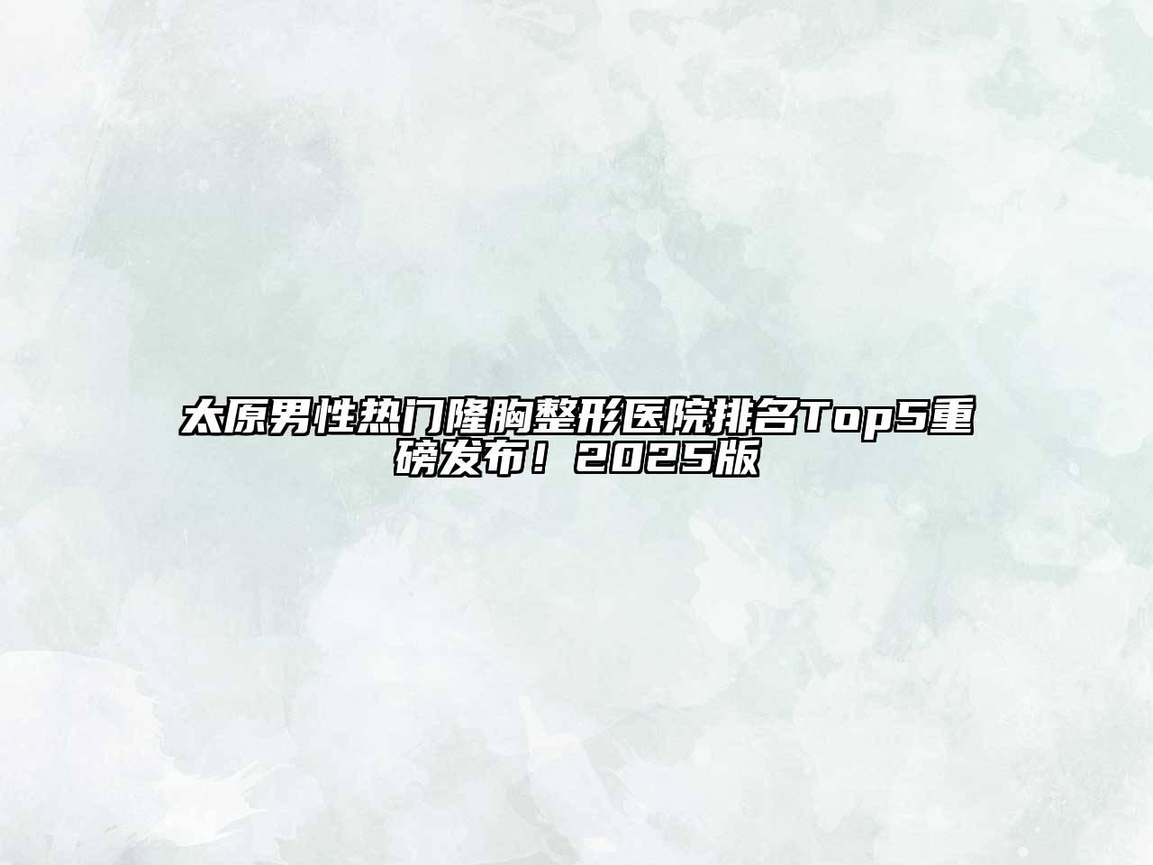 太原男性热门隆胸整形医院排名Top5重磅发布！2025版