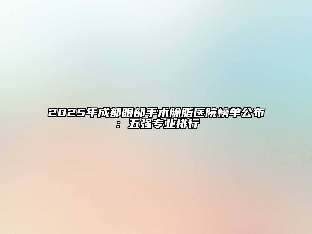2025年成都眼部手术除脂医院榜单公布：五强专业排行