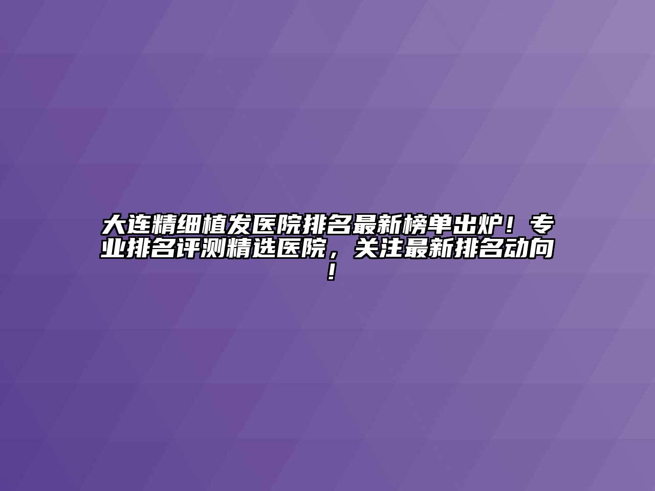 大连精细植发医院排名最新榜单出炉！专业排名评测精选医院，关注最新排名动向！