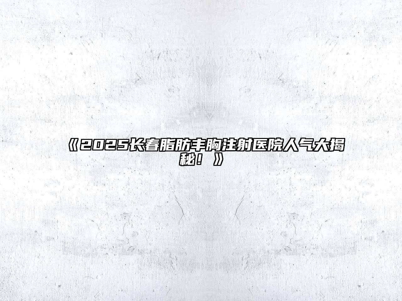 《2025长春脂肪丰胸注射医院人气大揭秘！》