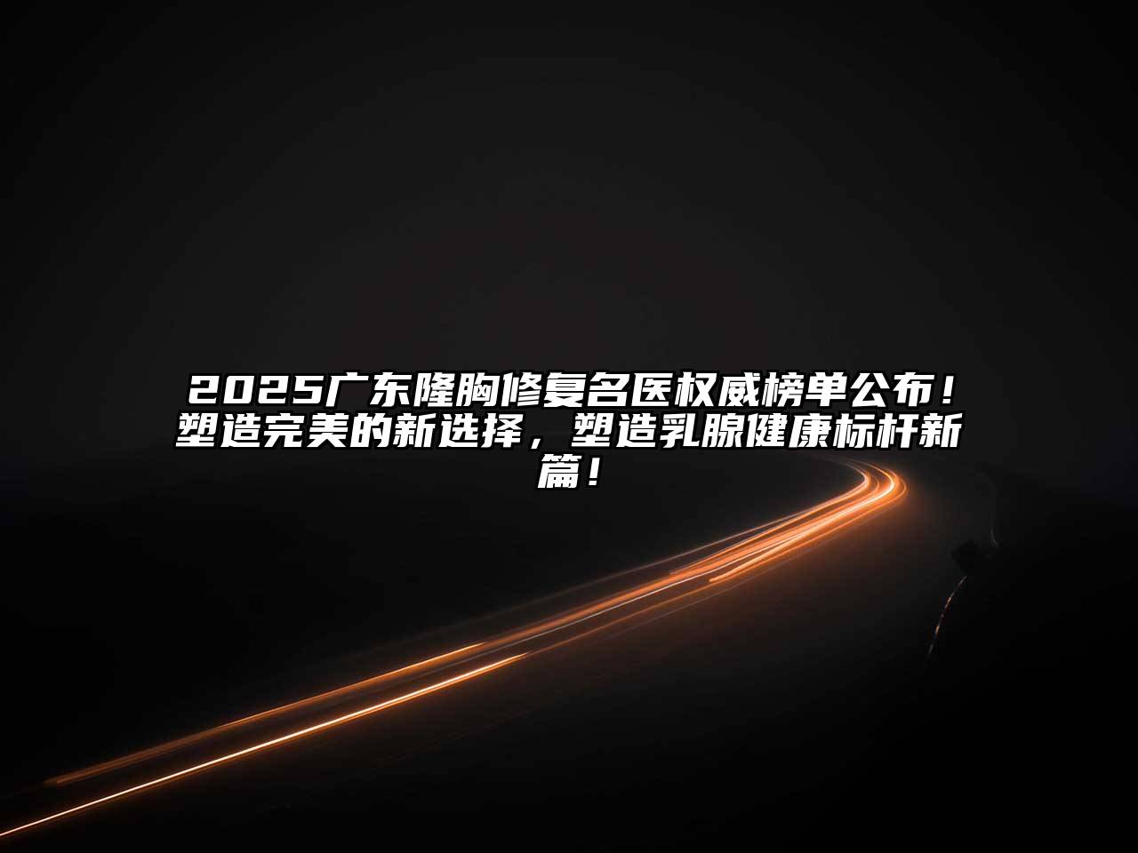 2025广东隆胸修复名医权威榜单公布！塑造完美的新选择，塑造乳腺健康标杆新篇！