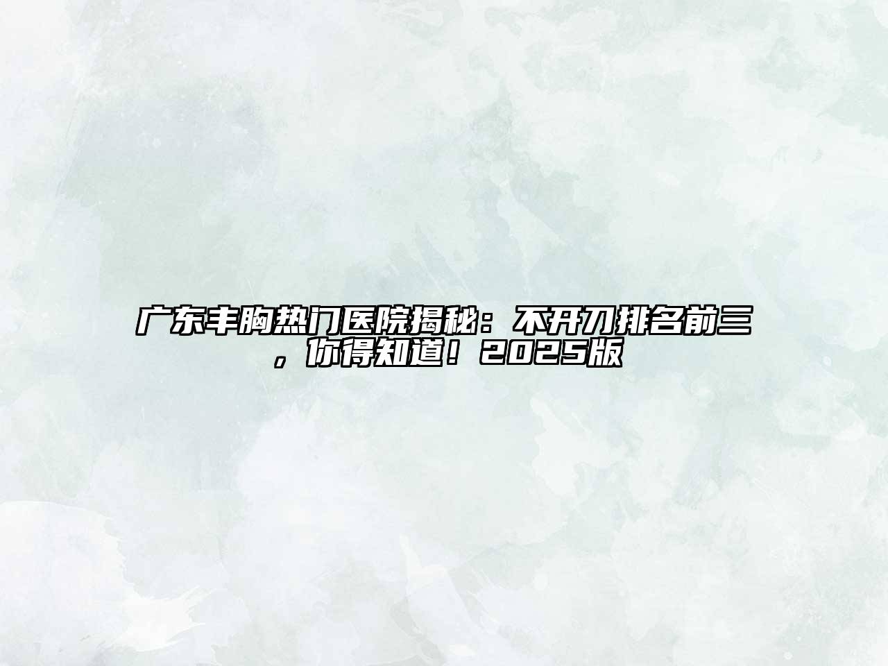 广东丰胸热门医院揭秘：不开刀排名前三，你得知道！2025版
