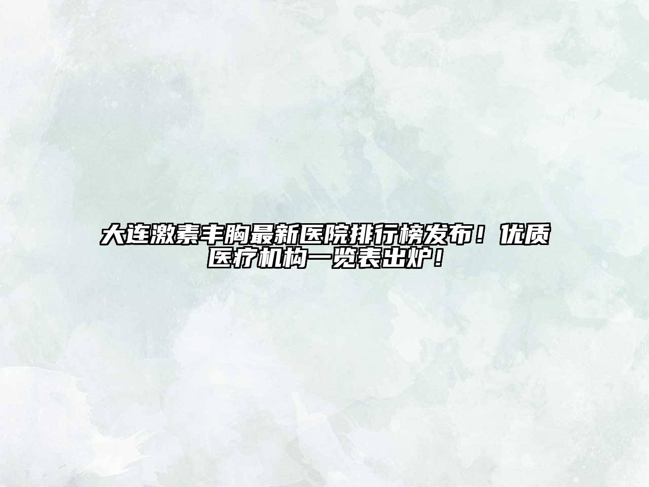 大连激素丰胸最新医院排行榜发布！优质医疗机构一览表出炉！