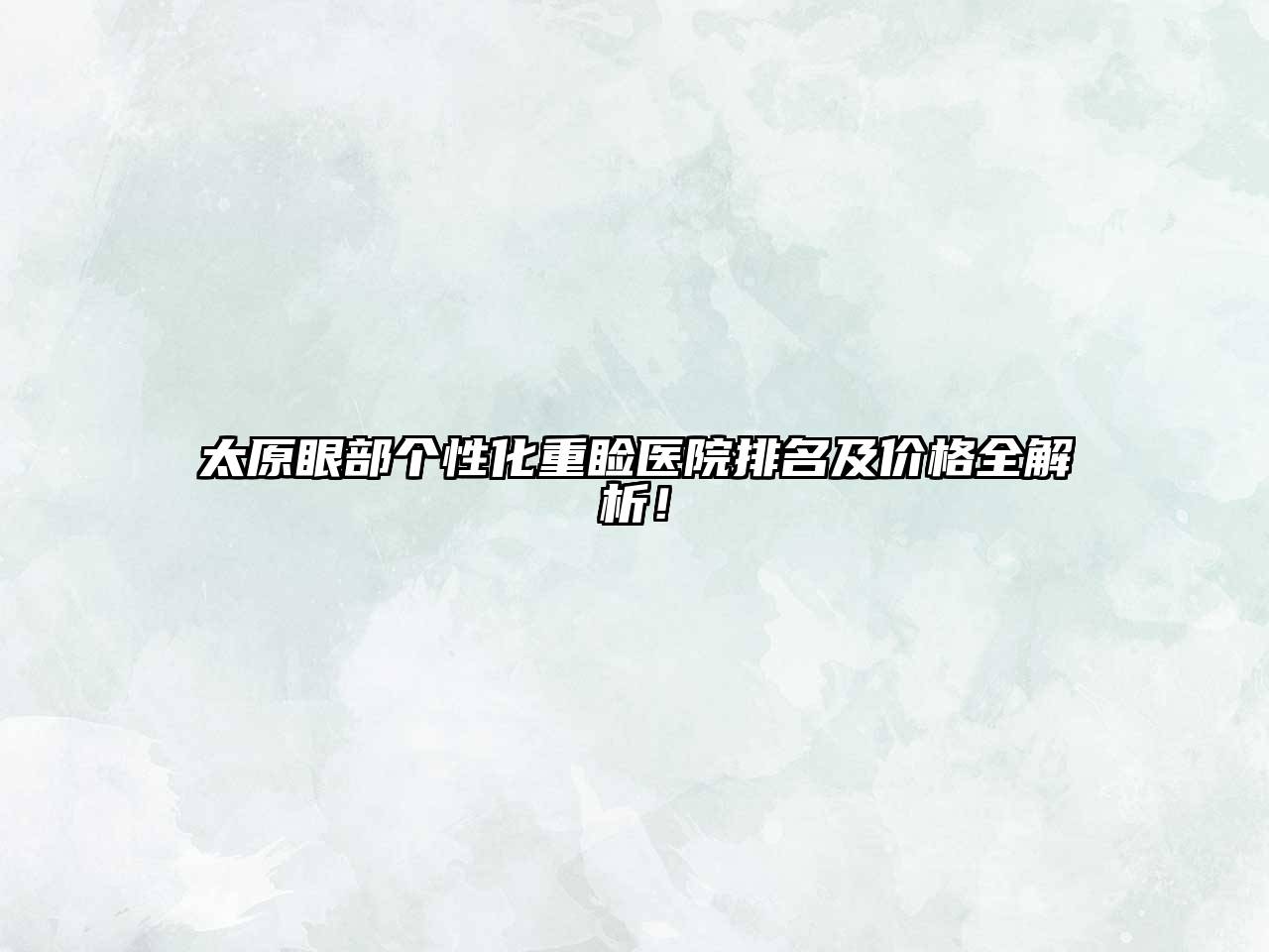 太原眼部个性化重睑医院排名及价格全解析！
