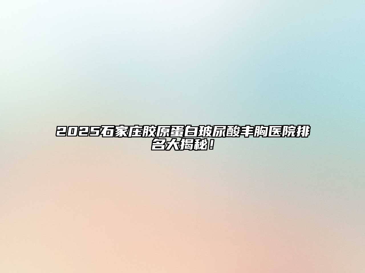 2025石家庄胶原蛋白玻尿酸丰胸医院排名大揭秘！