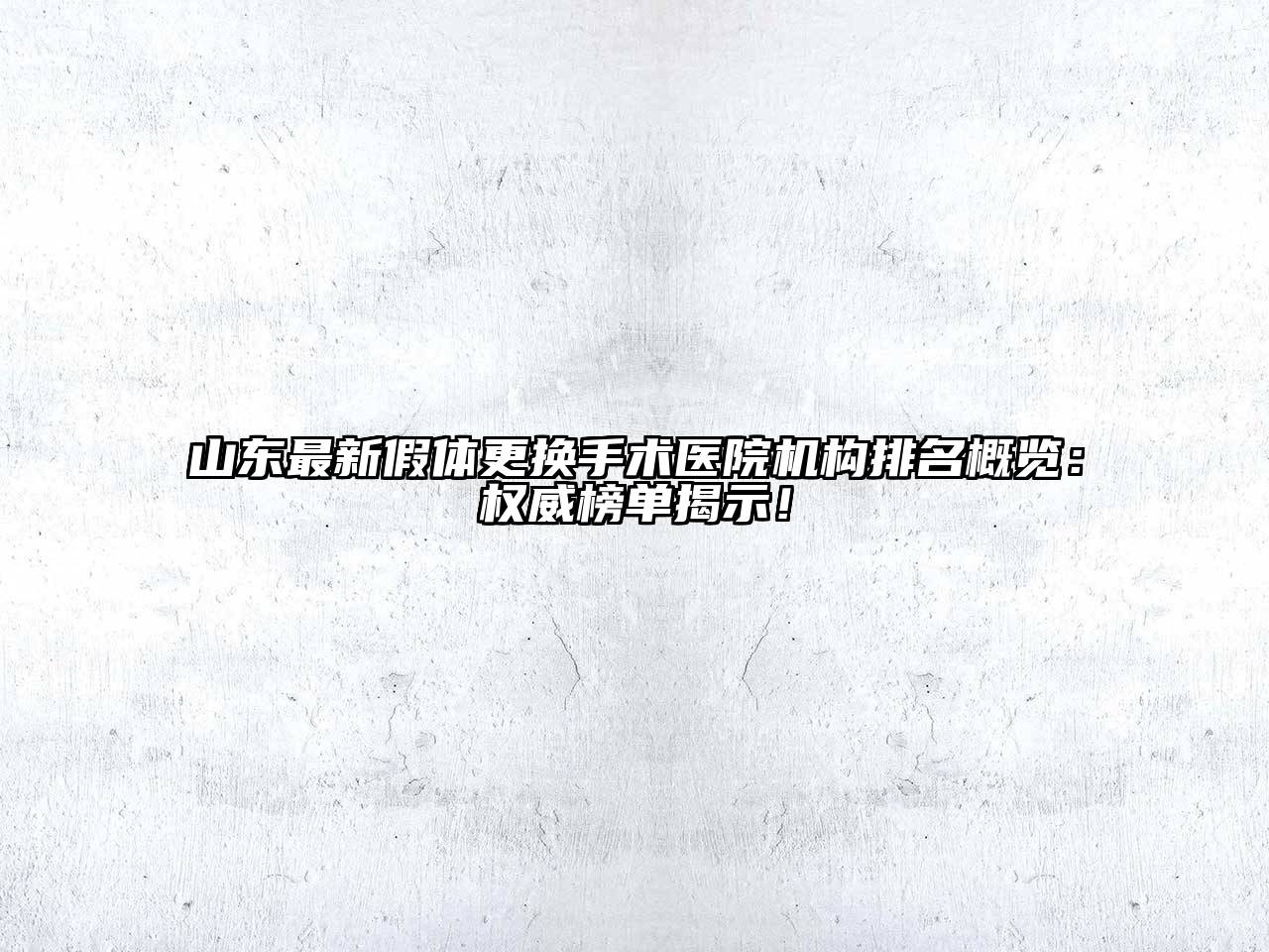 山东最新假体更换手术医院机构排名概览：权威榜单揭示！