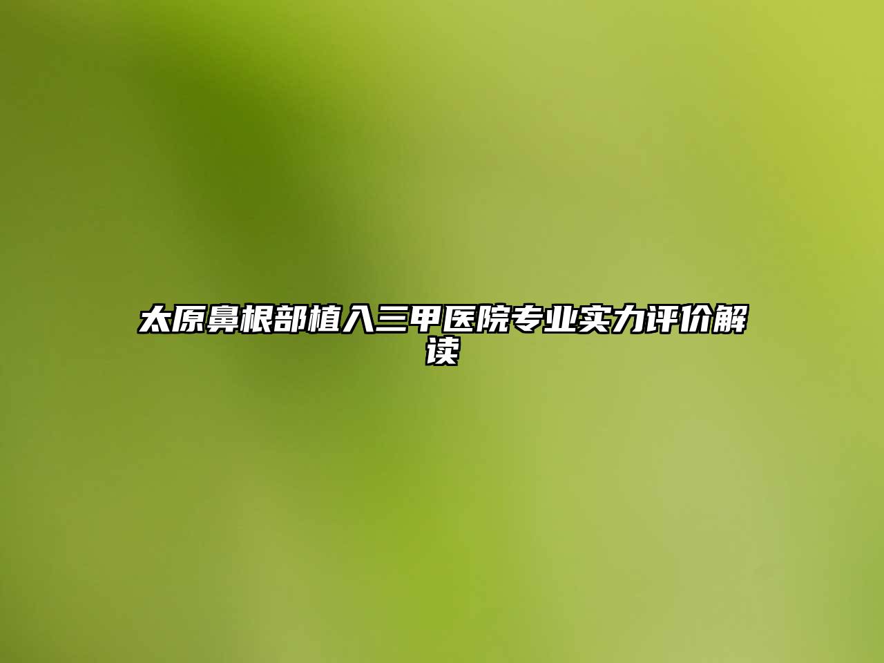 太原鼻根部植入三甲医院专业实力评价解读