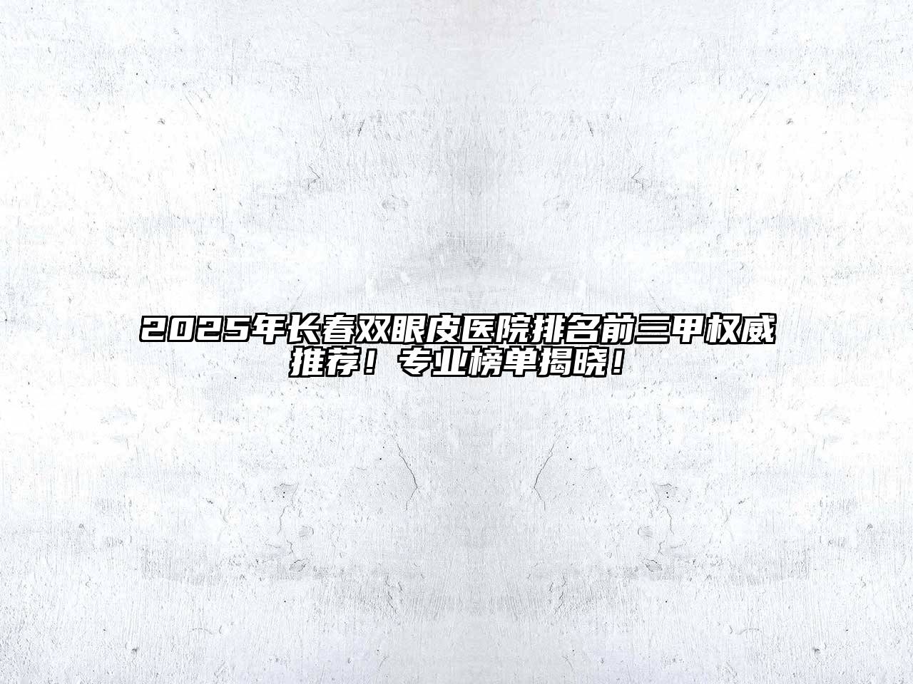 2025年长春双眼皮医院排名前三甲权威推荐！专业榜单揭晓！