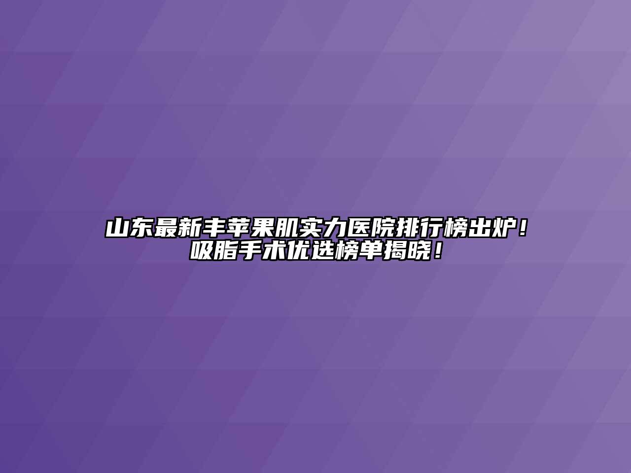 山东最新丰苹果肌实力医院排行榜出炉！吸脂手术优选榜单揭晓！