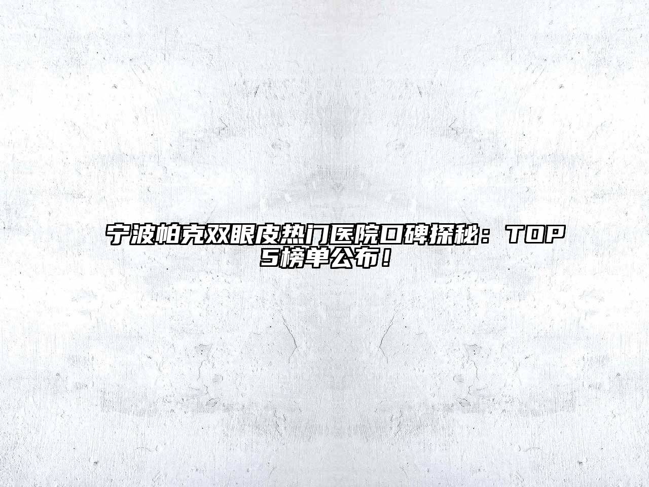 宁波帕克双眼皮热门医院口碑探秘：TOP5榜单公布！