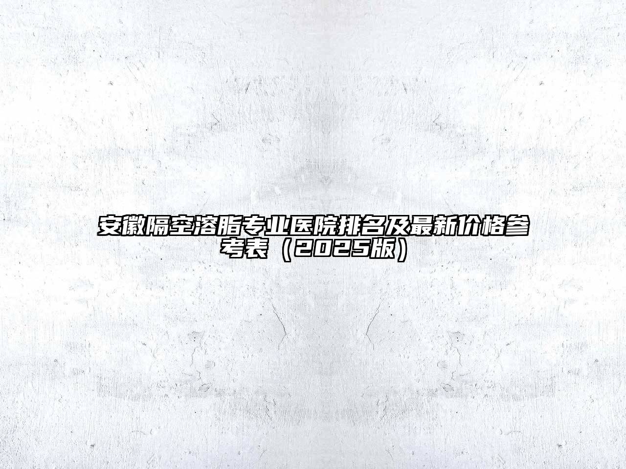 安徽隔空溶脂专业医院排名及最新价格参考表（2025版）