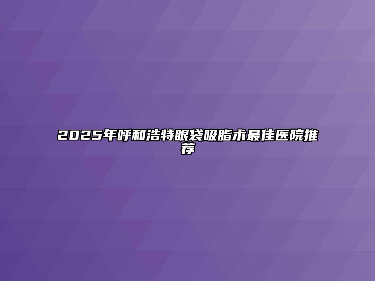 2025年呼和浩特眼袋吸脂术最佳医院推荐