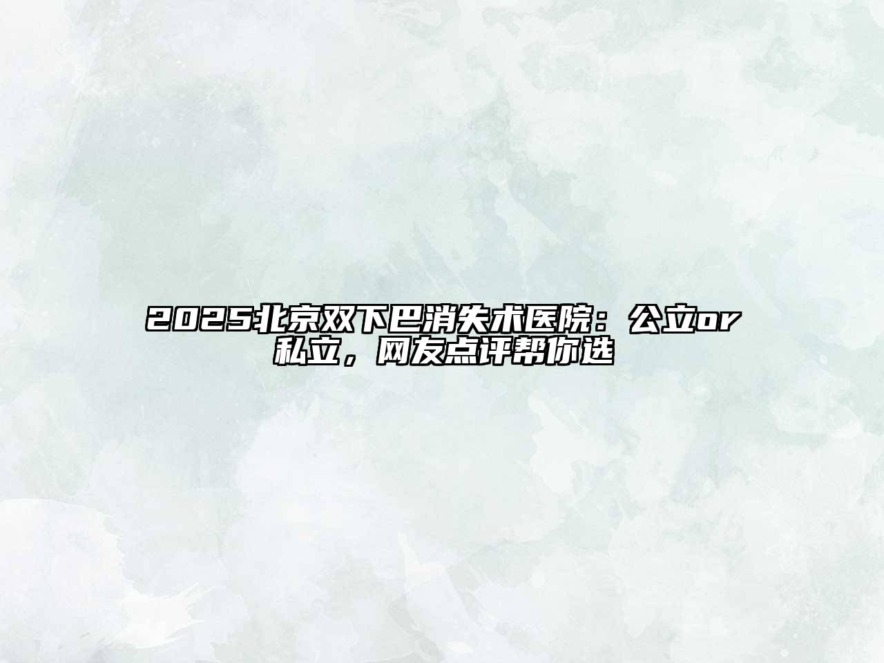 2025北京双下巴消失术医院：公立or私立，网友点评帮你选
