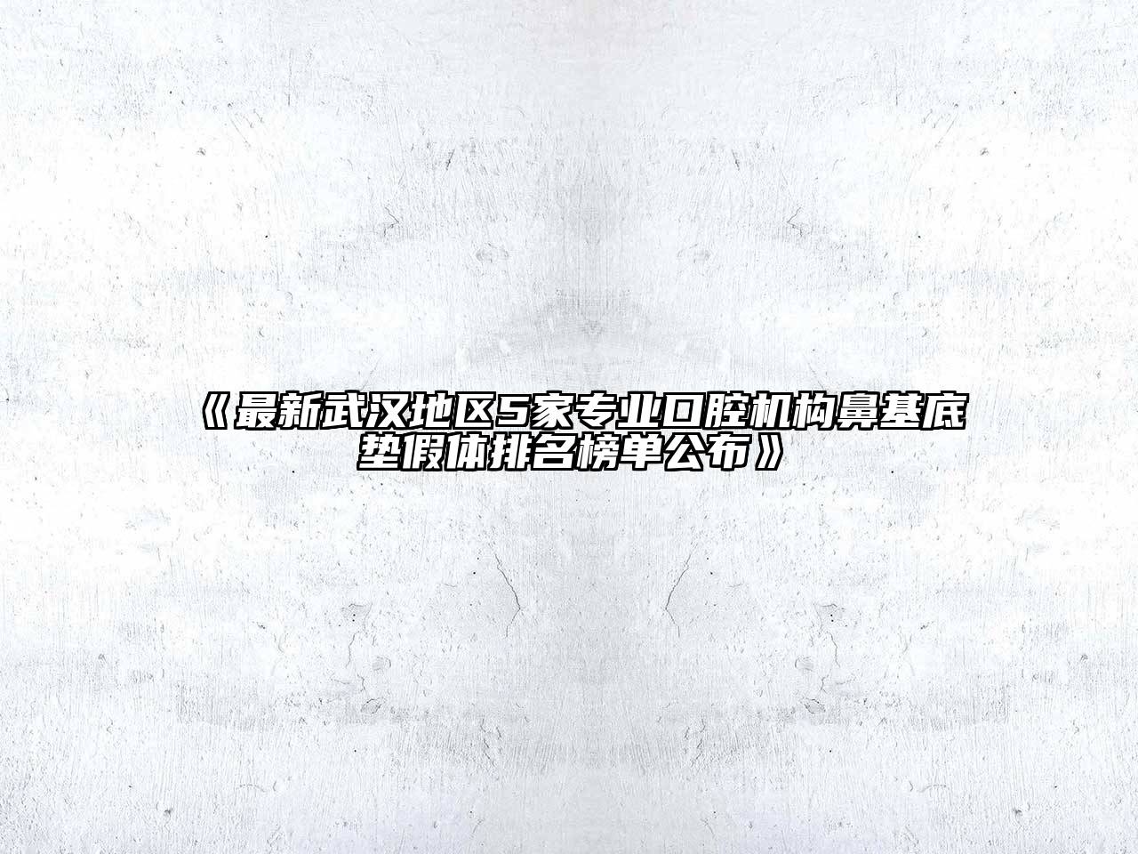 《最新武汉地区5家专业口腔机构鼻基底垫假体排名榜单公布》