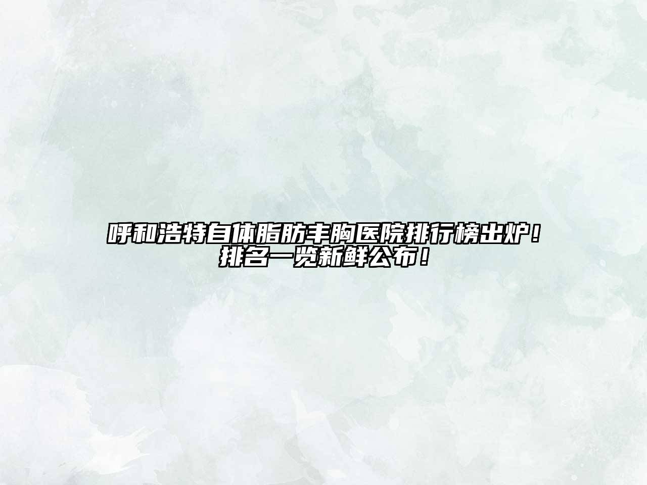 呼和浩特自体脂肪丰胸医院排行榜出炉！排名一览新鲜公布！