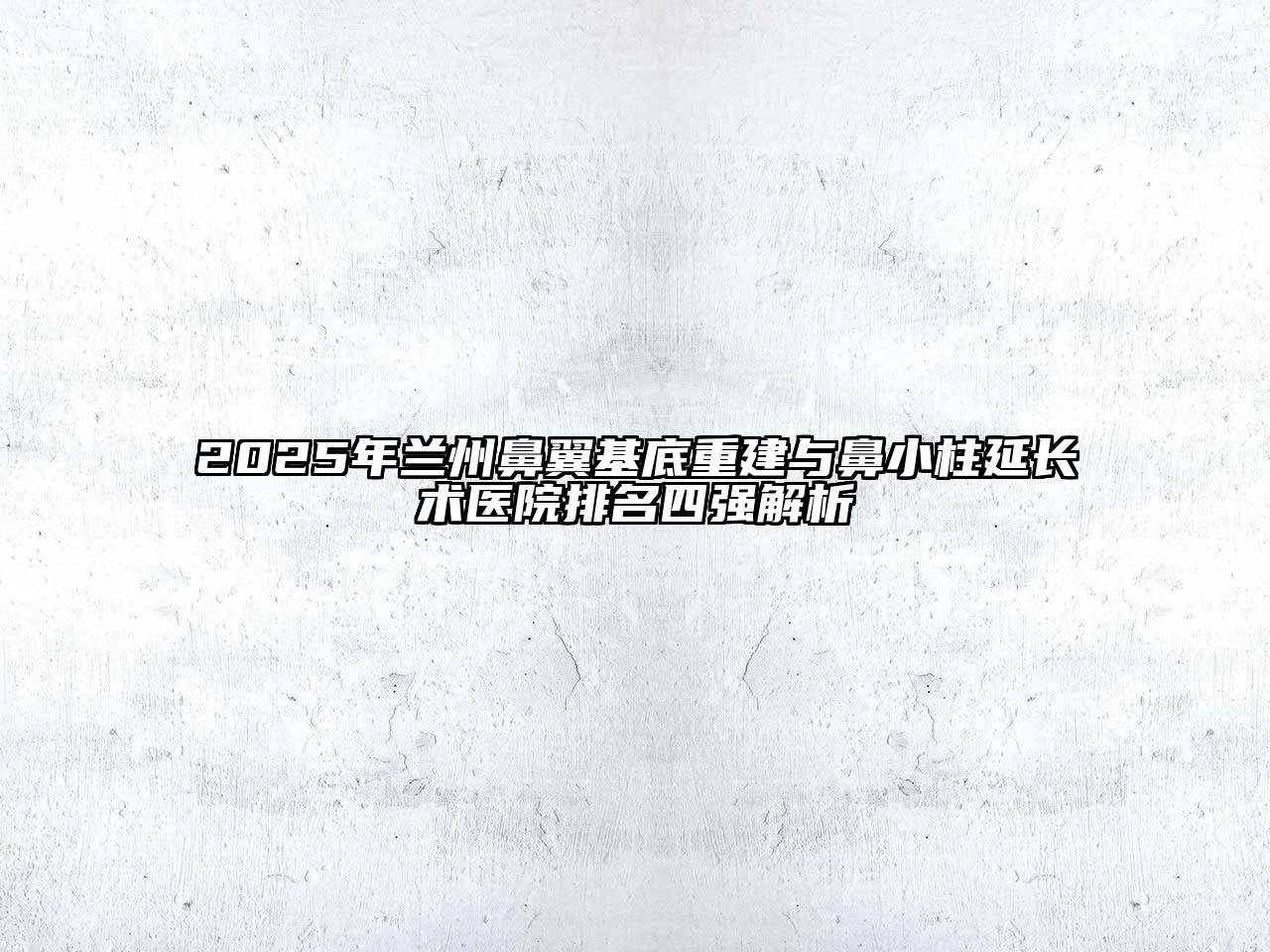 2025年兰州鼻翼基底重建与鼻小柱延长术医院排名四强解析