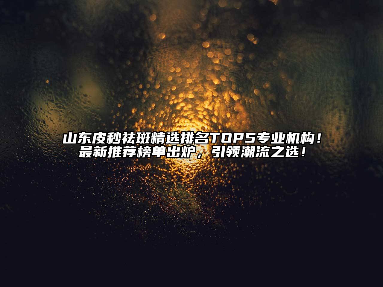 山东皮秒祛斑精选排名TOP5专业机构！最新推荐榜单出炉，引领潮流之选！