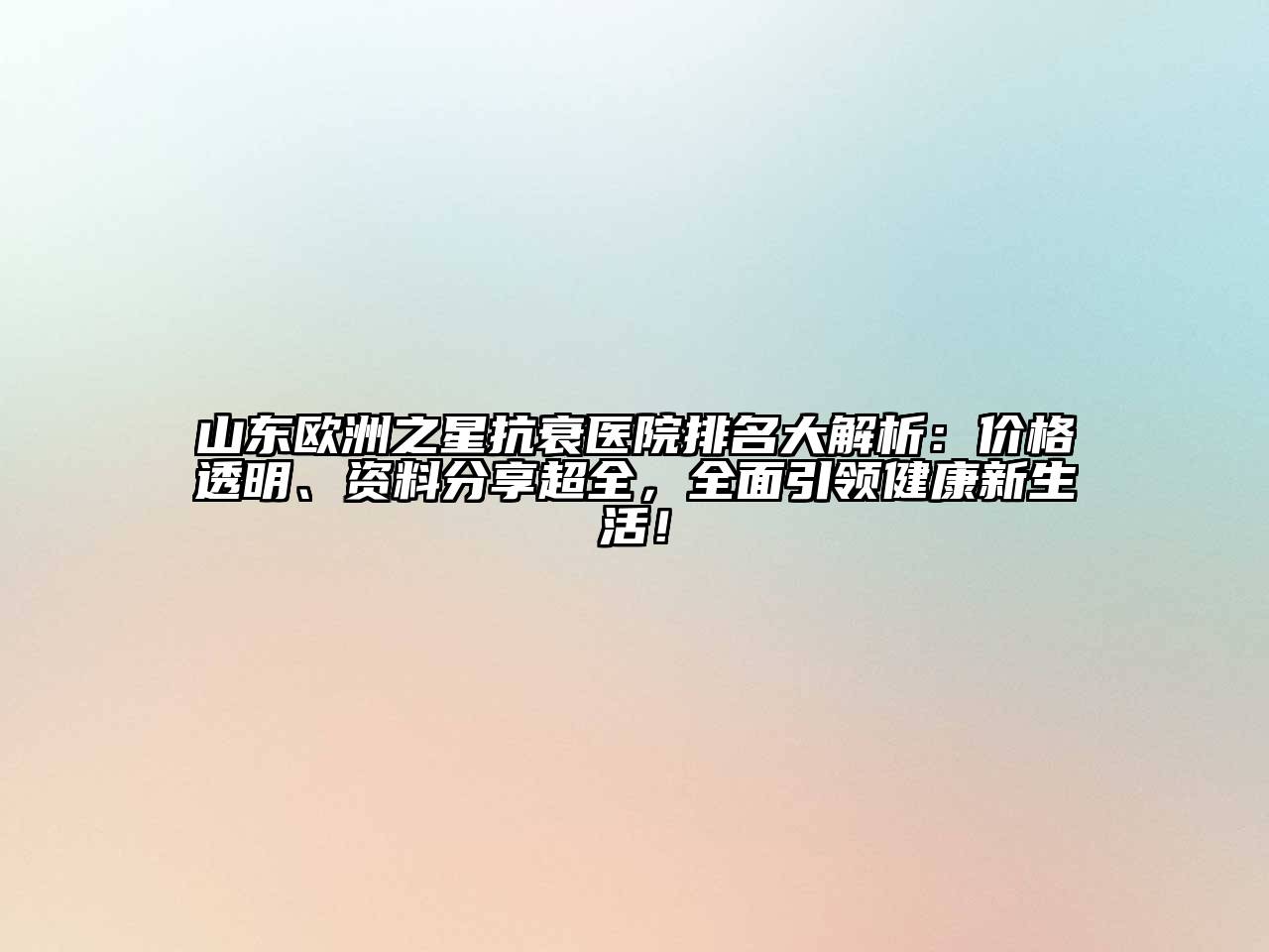 山东欧洲之星抗衰医院排名大解析：价格透明、资料分享超全，全面引领健康新生活！