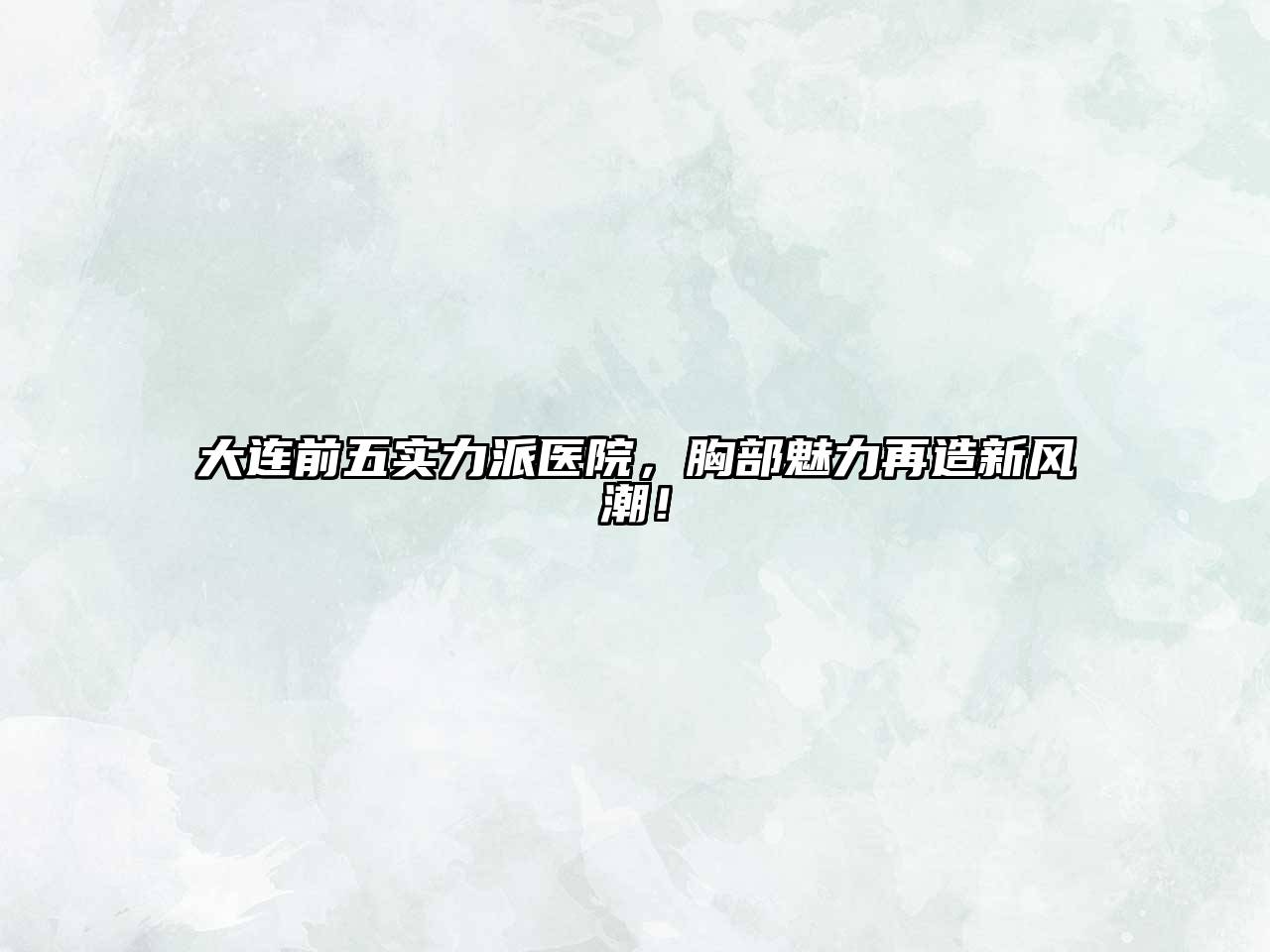 大连前五实力派医院，胸部魅力再造新风潮！