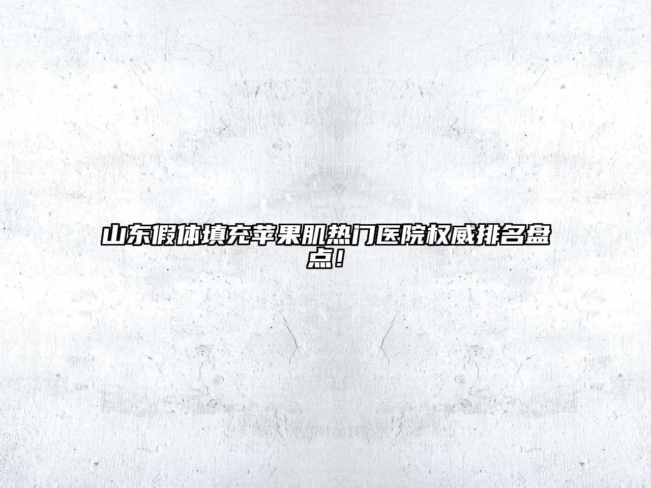山东假体填充苹果肌热门医院权威排名盘点！